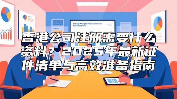 香港公司注册需要什么资料？2025年最新证件清单与高效准备指南