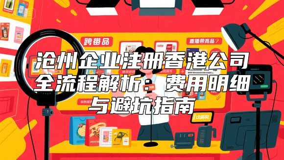 沧州企业注册香港公司全流程解析：费用明细与避坑指南