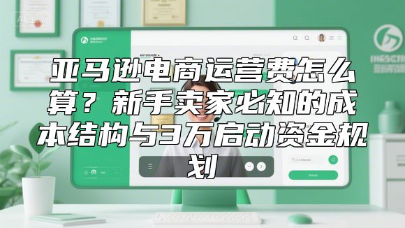 亚马逊电商运营费怎么算？新手卖家必知的成本结构与3万启动资金规划