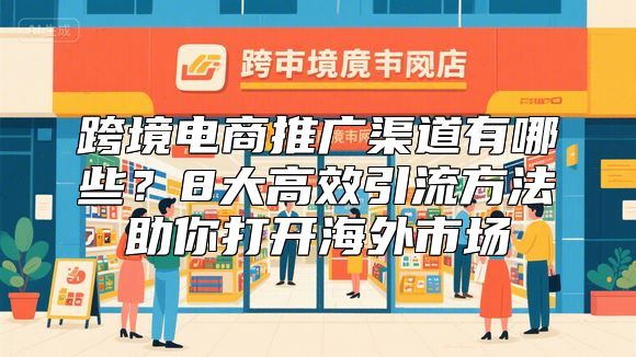 跨境电商推广渠道有哪些？8大高效引流方法助你打开海外市场