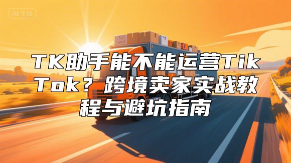 TK助手能不能运营TikTok？跨境卖家实战教程与避坑指南