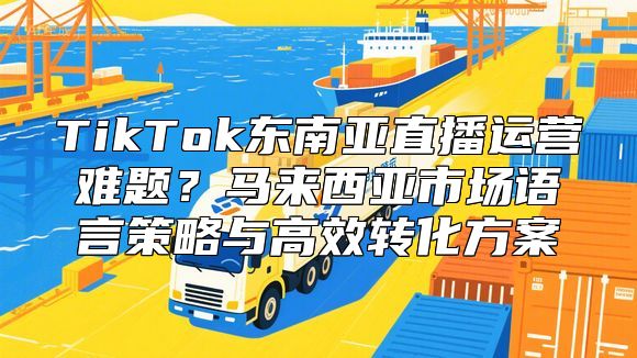TikTok东南亚直播运营难题?马来西亚市场语言策略与高效转化方案