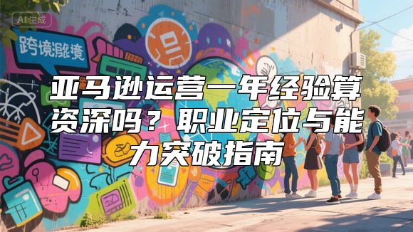 亚马逊运营一年经验算资深吗？职业定位与能力突破指南