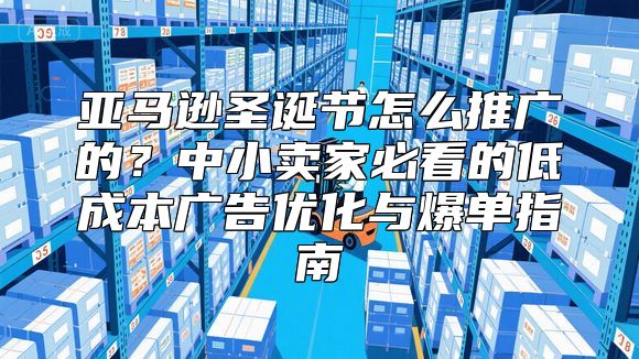 亚马逊圣诞节怎么推广的？中小卖家必看的低成本广告优化与爆单指南