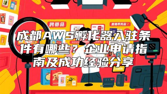 成都AWS孵化器入驻条件有哪些？企业申请指南及成功经验分享