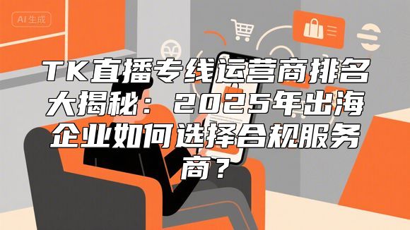 TK直播专线运营商排名大揭秘：2025年出海企业如何选择合规服务商？