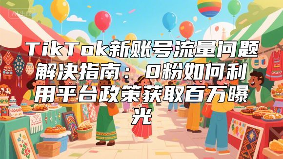 TikTok新账号流量问题解决指南：0粉如何利用平台政策获取百万曝光