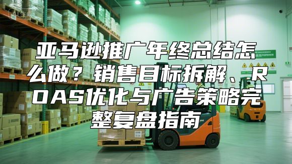 亚马逊推广年终总结怎么做？销售目标拆解、ROAS优化与广告策略完整复盘指南