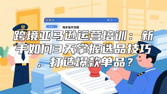 跨境亚马逊运营培训：新手如何3天掌握选品技巧，打造爆款单品？