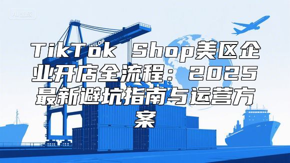 TikTok Shop美区企业开店全流程：2025最新避坑指南与运营方案