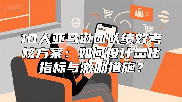 10人亚马逊团队绩效考核方案：如何设计量化指标与激励措施？