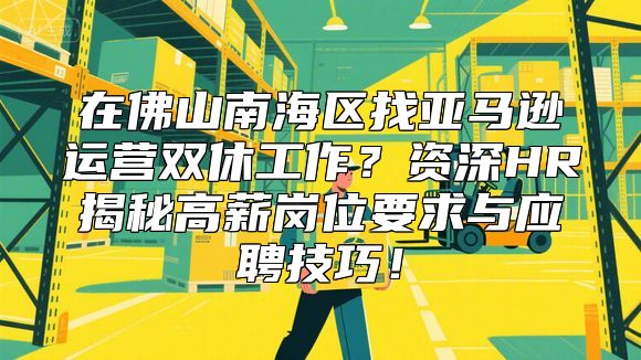 在佛山南海区找亚马逊运营双休工作？资深HR揭秘高薪岗位要求与应聘技巧！