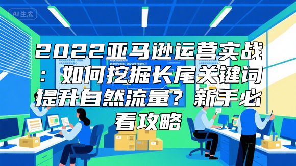 2022亚马逊运营实战：如何挖掘长尾关键词提升自然流量？新手必看攻略