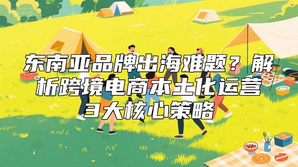 东南亚品牌出海难题？解析跨境电商本土化运营3大核心策略