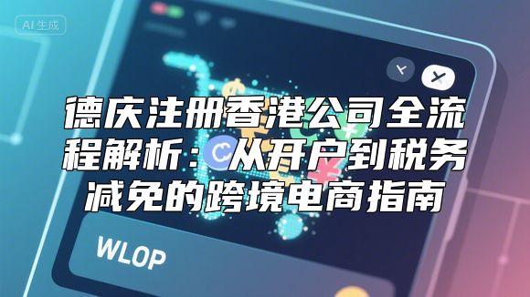 德庆注册香港公司全流程解析：从开户到税务减免的跨境电商指南