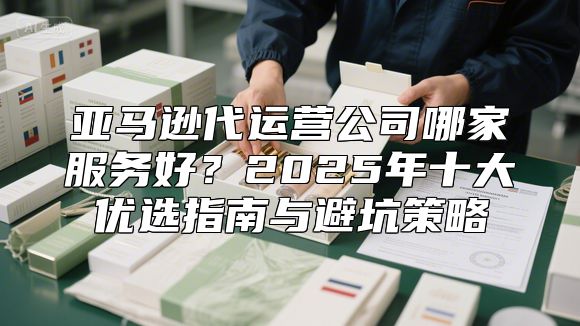 亚马逊代运营公司哪家服务好？2025年十大优选指南与避坑策略