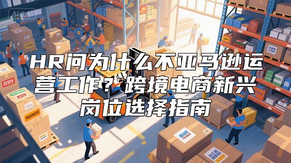HR问为什么不亚马逊运营工作？跨境电商新兴岗位选择指南