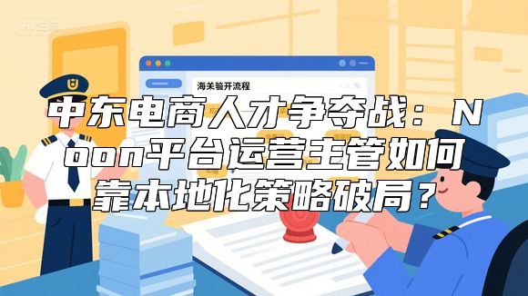 中东电商人才争夺战：Noon平台运营主管如何靠本地化策略破局？