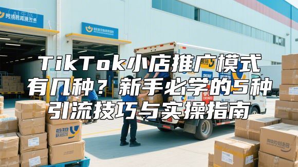 TikTok小店推广模式有几种？新手必学的5种引流技巧与实操指南