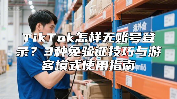 TikTok怎样无账号登录？3种免验证技巧与游客模式使用指南