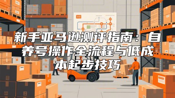 新手亚马逊测评指南：自养号操作全流程与低成本起步技巧
