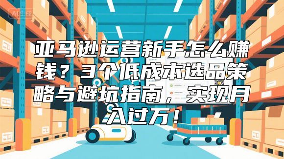 亚马逊运营新手怎么赚钱？3个低成本选品策略与避坑指南，实现月入过万！