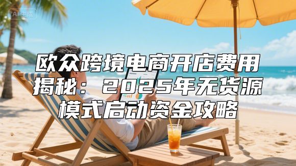 欧众跨境电商开店费用揭秘：2025年无货源模式启动资金攻略