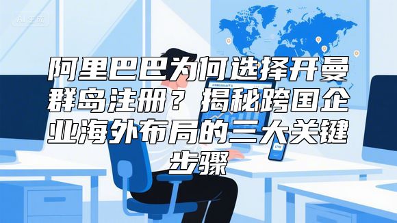 阿里巴巴为何选择开曼群岛注册？揭秘跨国企业海外布局的三大关键步骤