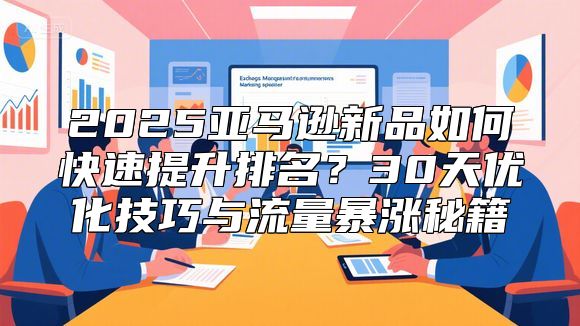 2025亚马逊新品如何快速提升排名？30天优化技巧与流量暴涨秘籍