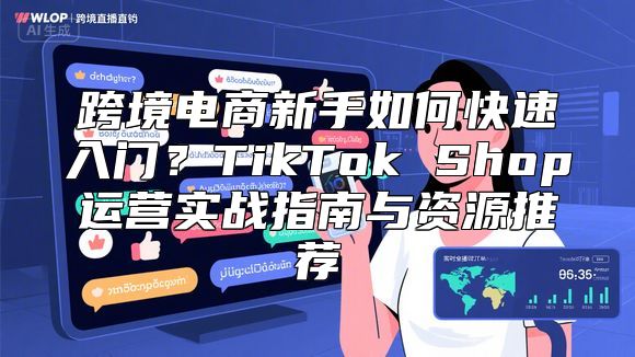 跨境电商新手如何快速入门？TikTok Shop运营实战指南与资源推荐