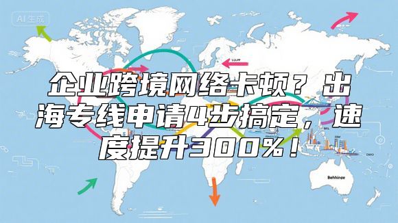 企业跨境网络卡顿？出海专线申请4步搞定，速度提升300%！