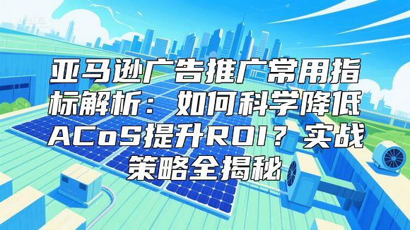 亚马逊广告推广常用指标解析：如何科学降低ACoS提升ROI？实战策略全揭秘