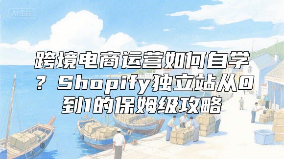 跨境电商运营如何自学？Shopify独立站从0到1的保姆级攻略