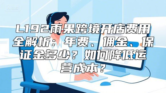 L192雨果跨境开店费用全解析：年费、佣金、保证金多少？如何降低运营成本？