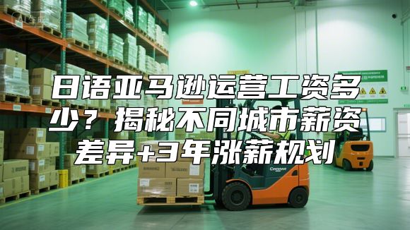 日语亚马逊运营工资多少？揭秘不同城市薪资差异+3年涨薪规划