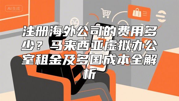 注册海外公司的费用多少？马来西亚虚拟办公室租金及多国成本全解析