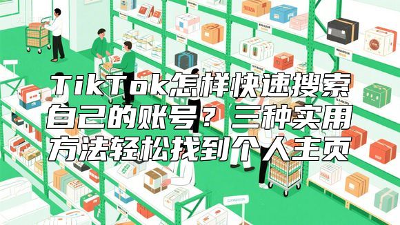 TikTok怎样快速搜索自己的账号？三种实用方法轻松找到个人主页