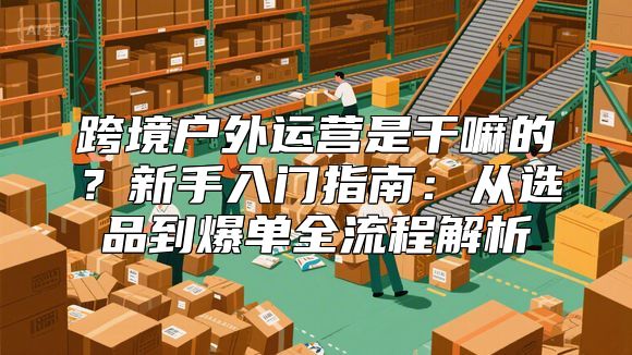 跨境户外运营是干嘛的？新手入门指南：从选品到爆单全流程解析
