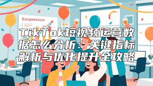 TikTok短视频运营数据怎么分析：关键指标解析与优化提升全攻略