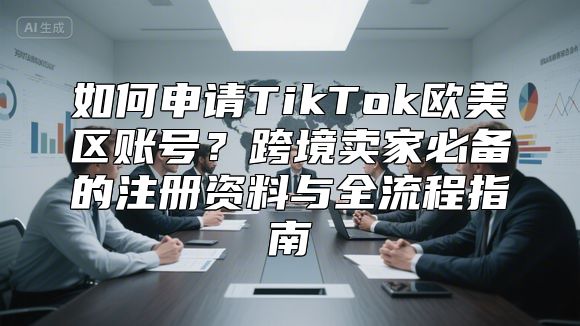 如何申请TikTok欧美区账号？跨境卖家必备的注册资料与全流程指南