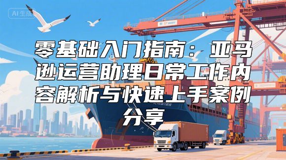 零基础入门指南：亚马逊运营助理日常工作内容解析与快速上手案例分享