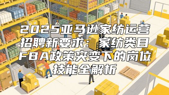 2025亚马逊家纺运营招聘新要求：家纺类目FBA政策突变下的岗位技能全解析