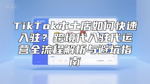 TikTok本土店如何快速入驻？跨境代入驻代运营全流程解析与避坑指南