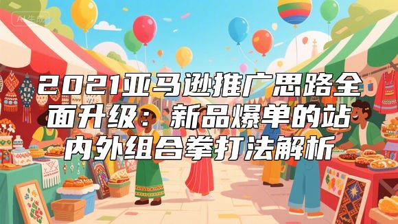 2021亚马逊推广思路全面升级：新品爆单的站内外组合拳打法解析