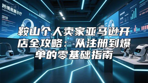 鞍山个人卖家亚马逊开店全攻略：从注册到爆单的零基础指南