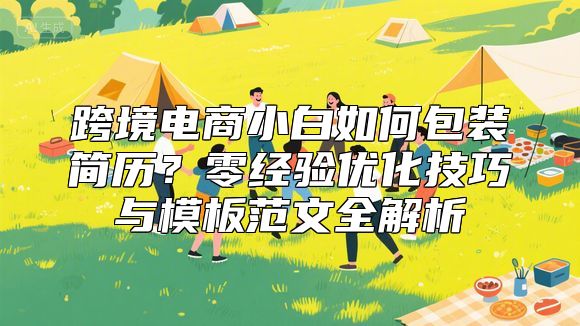 跨境电商小白如何包装简历？零经验优化技巧与模板范文全解析