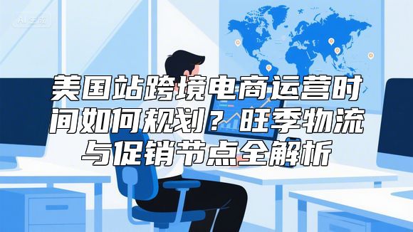 美国站跨境电商运营时间如何规划？旺季物流与促销节点全解析