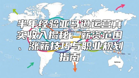 半年经验亚马逊运营真实收入揭秘：薪资范围、涨薪技巧与职业规划指南