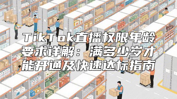 TikTok直播权限年龄要求详解：满多少岁才能开通及快速达标指南