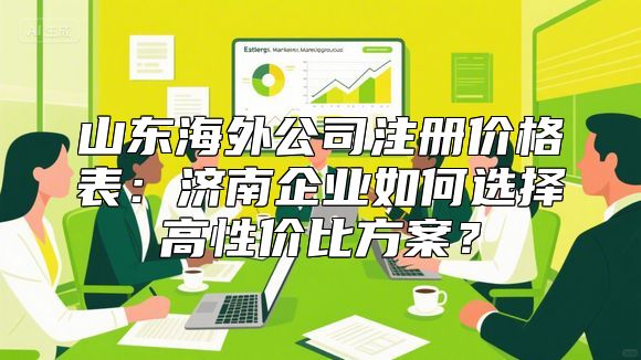山东海外公司注册价格表：济南企业如何选择高性价比方案？